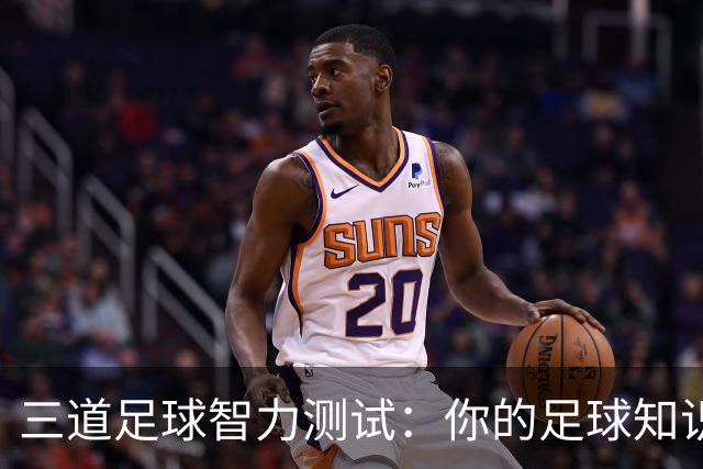 三道足球智力测试：你的足球知识能走多远？