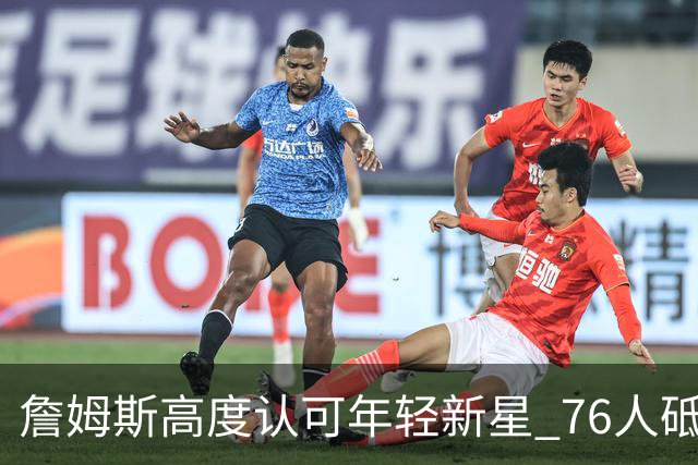 詹姆斯高度认可年轻新星 76人砥砺向夺冠目标迈进