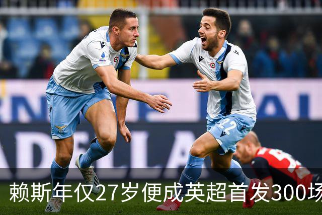 赖斯年仅27岁便成英超首发300场第三年轻球员