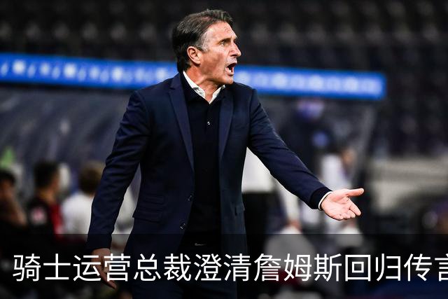 骑士运营总裁澄清詹姆斯回归传言：解读误解之源